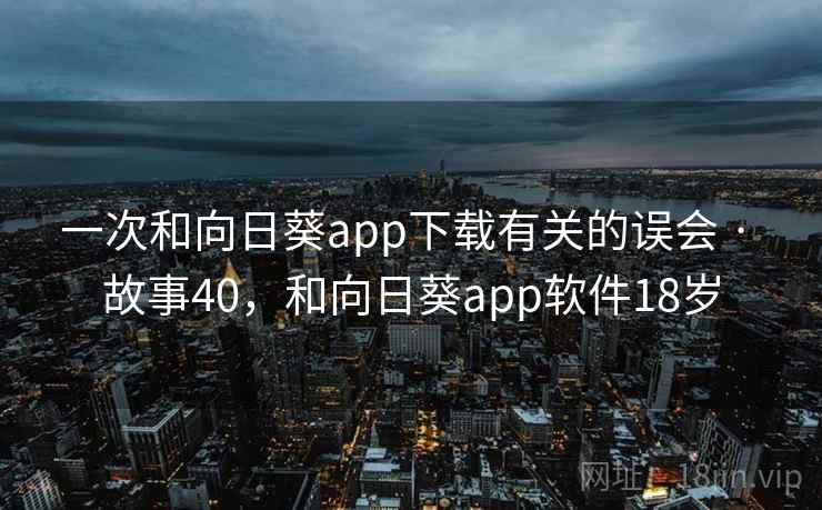 一次和向日葵app下载有关的误会 · 故事40，和向日葵app软件18岁  第2张