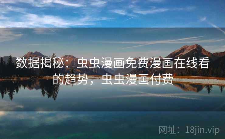 数据揭秘：虫虫漫画免费漫画在线看的趋势，虫虫漫画付费