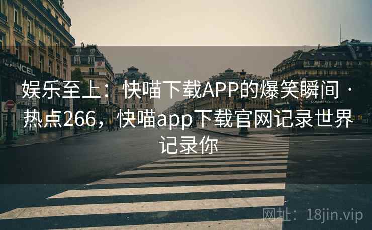 娱乐至上：快喵下载APP的爆笑瞬间 · 热点266，快喵app下载官网记录世界 记录你