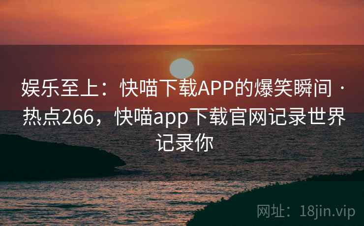 娱乐至上：快喵下载APP的爆笑瞬间 · 热点266，快喵app下载官网记录世界 记录你