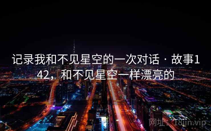 记录我和不见星空的一次对话 · 故事142，和不见星空一样漂亮的  第2张