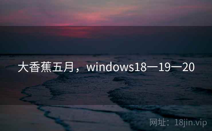 大香蕉五月，windows18一19一20