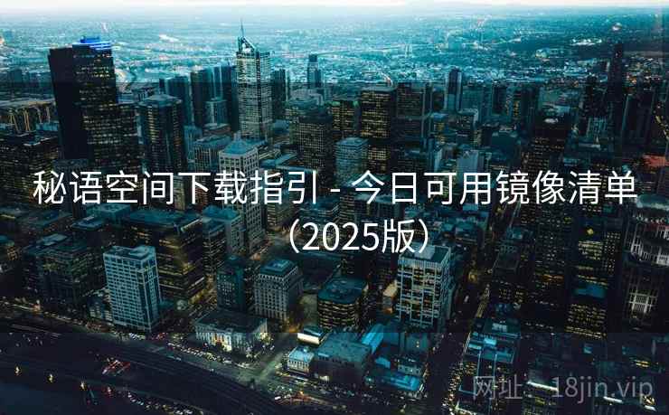 秘语空间下载指引 - 今日可用镜像清单(2025版)