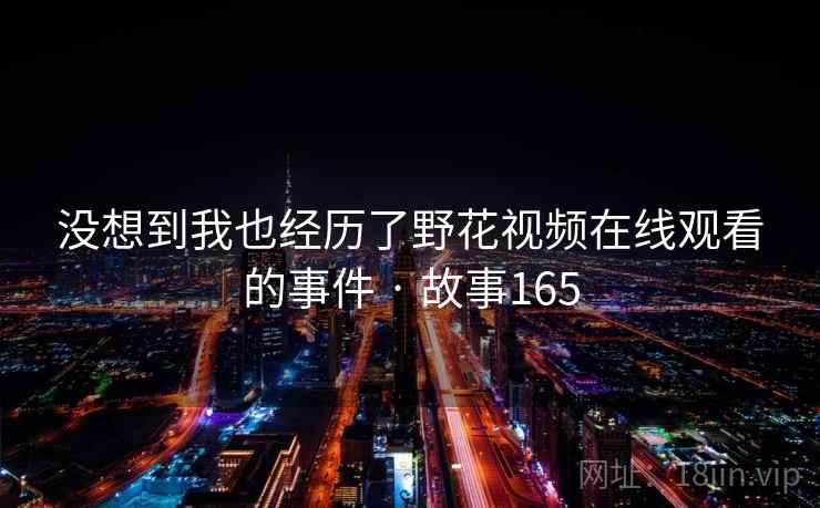 没想到我也经历了野花视频在线观看的事件 · 故事165