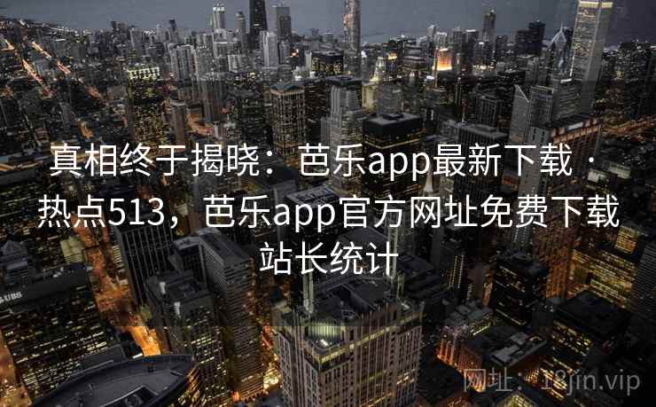 真相终于揭晓：芭乐app最新下载 · 热点513，芭乐app官方网址免费下载站长统计