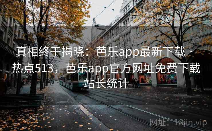 真相终于揭晓:芭乐app最新下载 · 热点513,芭乐app官方网址免费下载站长统计