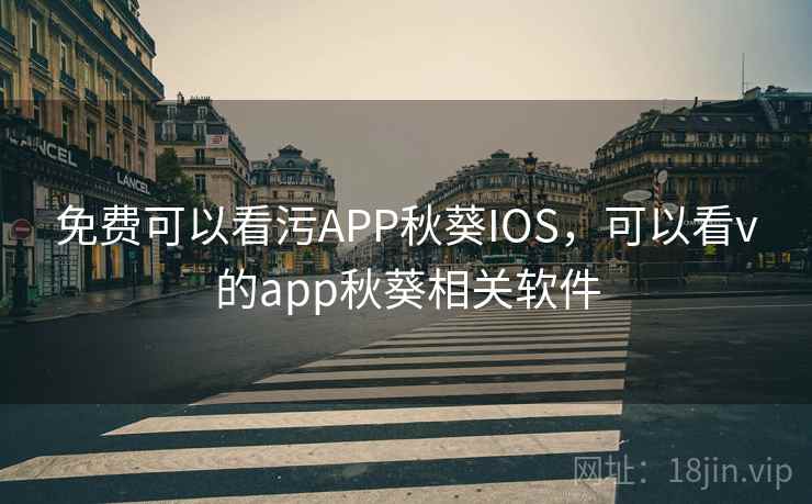 免费可以看污APP秋葵IOS，可以看v的app秋葵相关软件