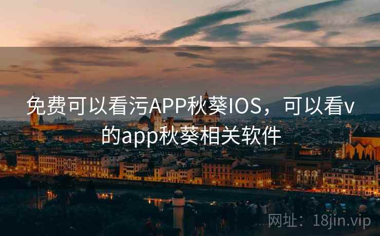 免费可以看污APP秋葵IOS，可以看v的app秋葵相关软件