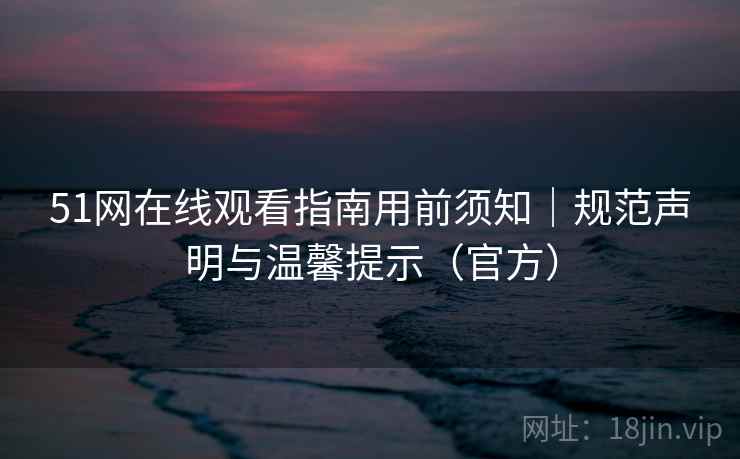 51网在线观看指南用前须知｜规范声明与温馨提示（官方）