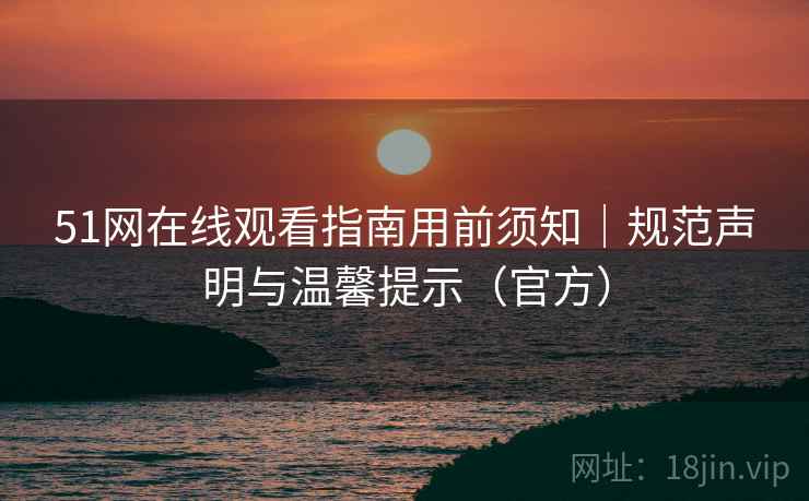 51网在线观看指南用前须知｜规范声明与温馨提示（官方）