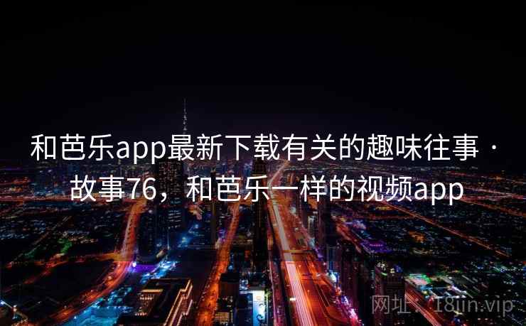 和芭乐app最新下载有关的趣味往事 · 故事76,和芭乐一样的视频app