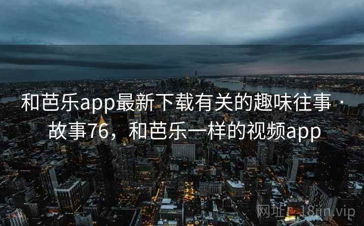 和芭乐app最新下载有关的趣味往事 · 故事76,和芭乐一样的视频app