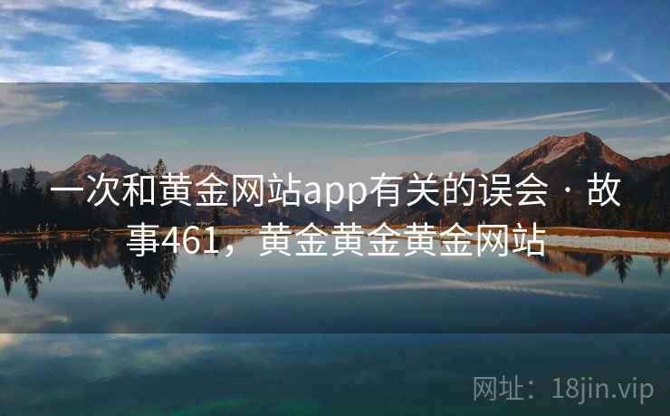 一次和黄金网站app有关的误会 · 故事461，黄金黄金黄金网站