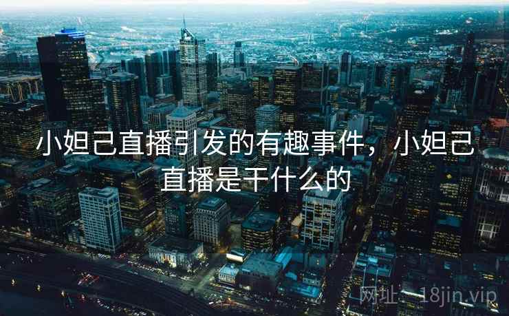 小妲己直播引发的有趣事件，小妲己直播是干什么的