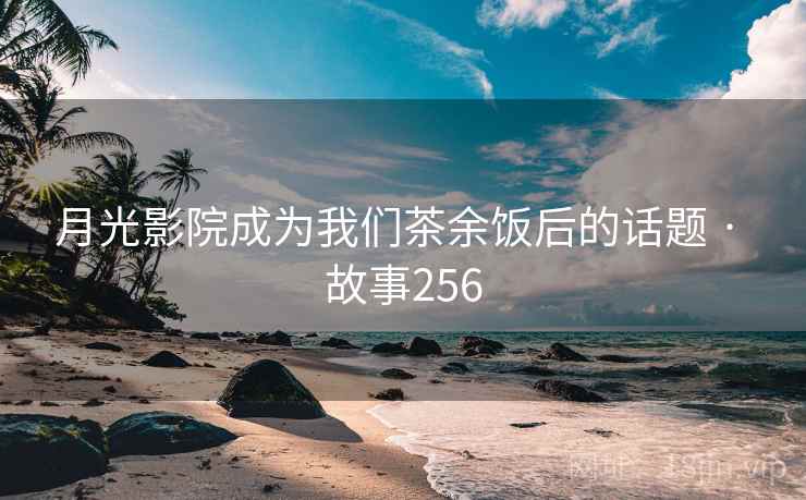 月光影院成为我们茶余饭后的话题 · 故事256