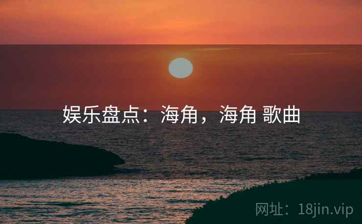 娱乐盘点:海角,海角 歌曲 第1张 娱乐盘点:海角,海角 歌曲 第1张