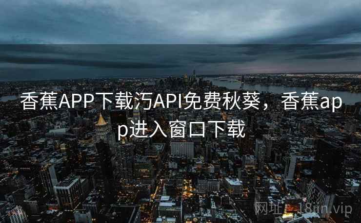 香蕉APP下载汅API免费秋葵，香蕉app进入窗口下载