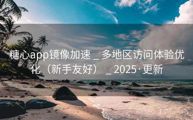 糖心app镜像加速 _ 多地区访问体验优化（新手友好） _ 2025·更新
