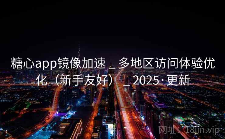 糖心app镜像加速 _ 多地区访问体验优化（新手友好） _ 2025·更新