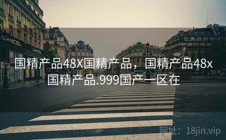 国精产品48X国精产品，国精产品48x国精产品.999国产一区在  第1张