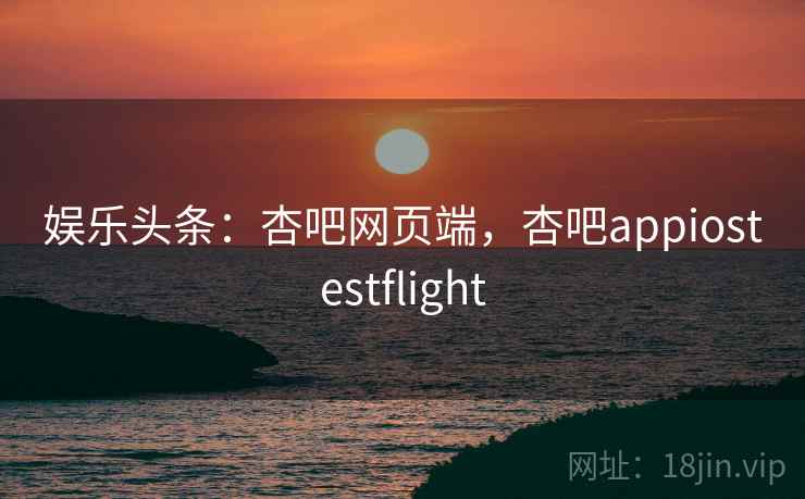 娱乐头条：杏吧网页端，杏吧appiostestflight  第1张