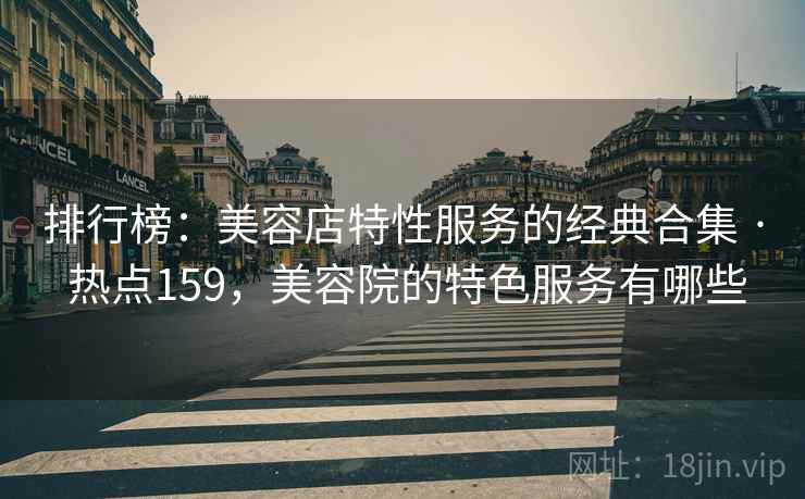 排行榜:美容店特性服务的经典合集 · 热点159,美容院的特色服务有哪些 第1张 排行榜:美容店特性服务的经典合集 · 热点159,美容院的特色服务有哪些 第1张