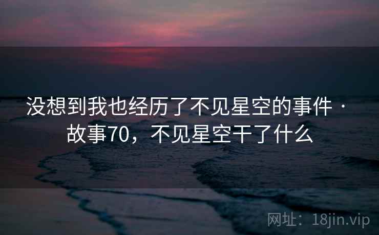 没想到我也经历了不见星空的事件 · 故事70,不见星空干了什么