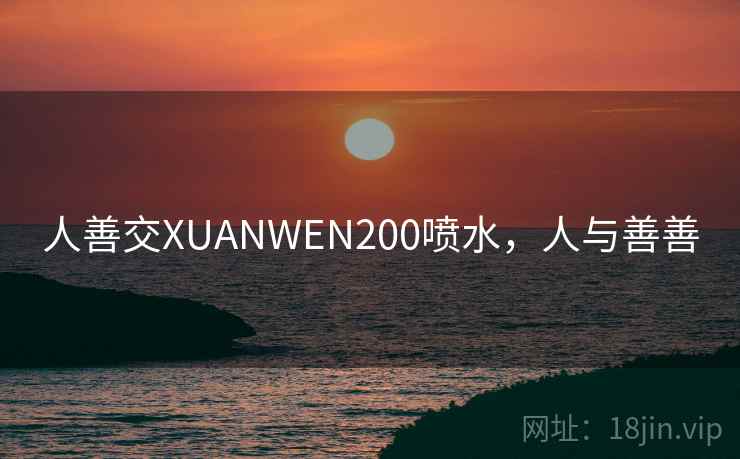 人善交XUANWEN200喷水,人与善善 第2张 人善交XUANWEN200喷水,人与善善 第2张