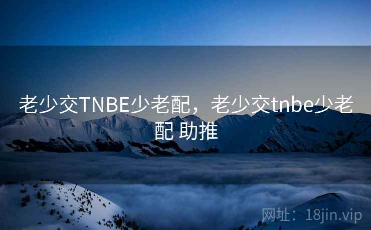 老少交TNBE少老配，老少交tnbe少老配 助推  第1张