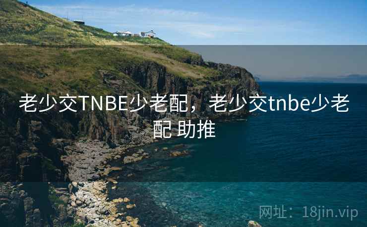 老少交TNBE少老配，老少交tnbe少老配 助推  第2张