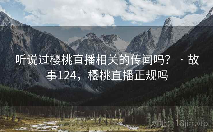 听说过樱桃直播相关的传闻吗？ · 故事124，樱桃直播正规吗