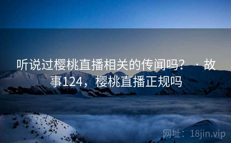 听说过樱桃直播相关的传闻吗？ · 故事124，樱桃直播正规吗
