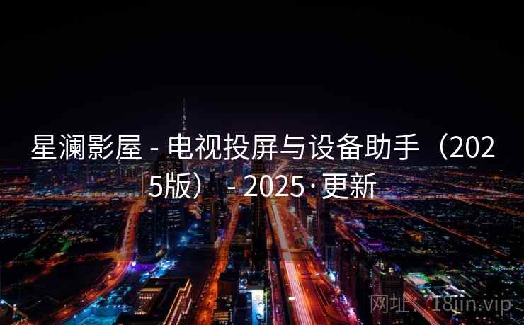 星澜影屋 - 电视投屏与设备助手（2025版） - 2025·更新
