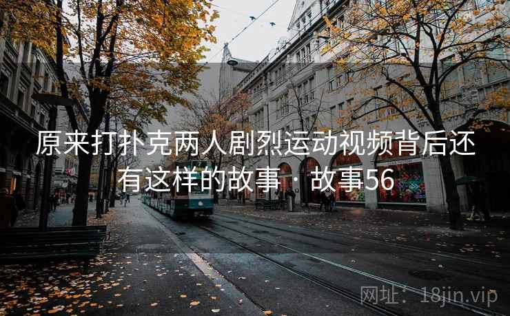 原来打扑克两人剧烈运动视频背后还有这样的故事 · 故事56  第2张