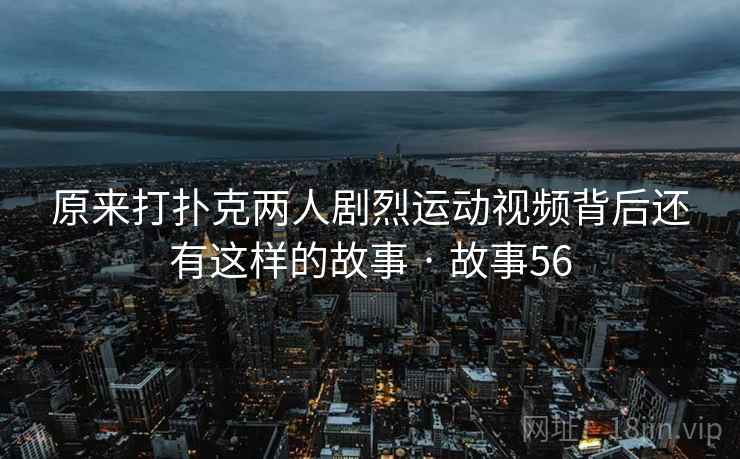 原来打扑克两人剧烈运动视频背后还有这样的故事 · 故事56  第1张