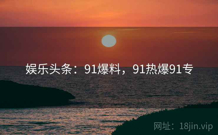 娱乐头条：91爆料，91热爆91专
