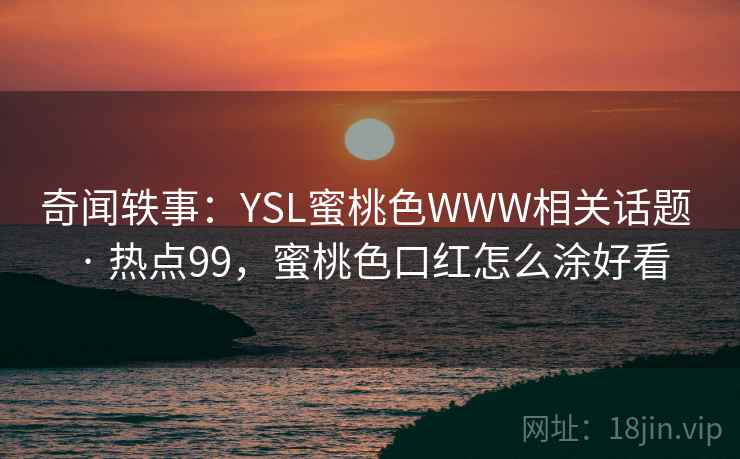 奇闻轶事：YSL蜜桃色WWW相关话题 · 热点99，蜜桃色口红怎么涂好看  第1张