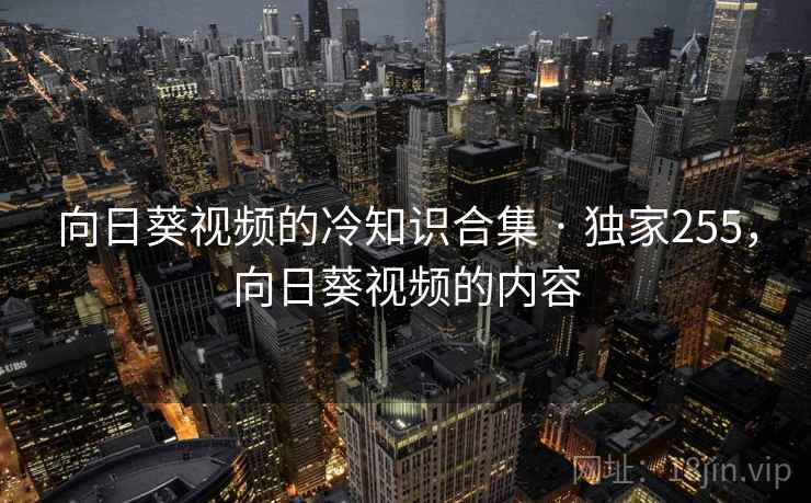 向日葵视频的冷知识合集 · 独家255，向日葵视频的内容