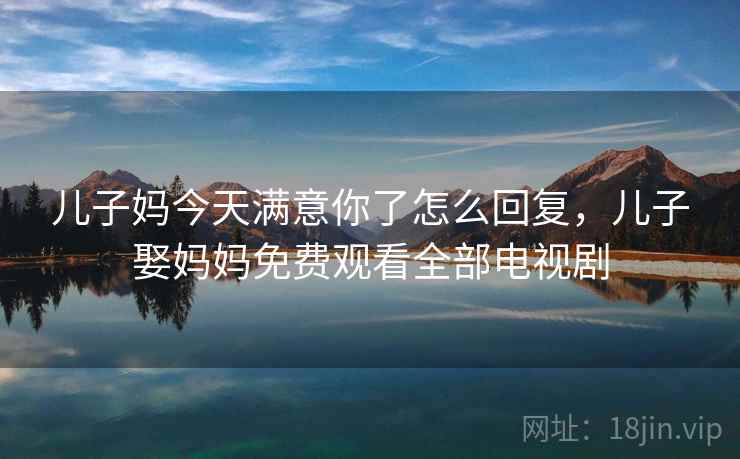 儿子妈今天满意你了怎么回复，儿子娶妈妈免费观看全部电视剧  第2张