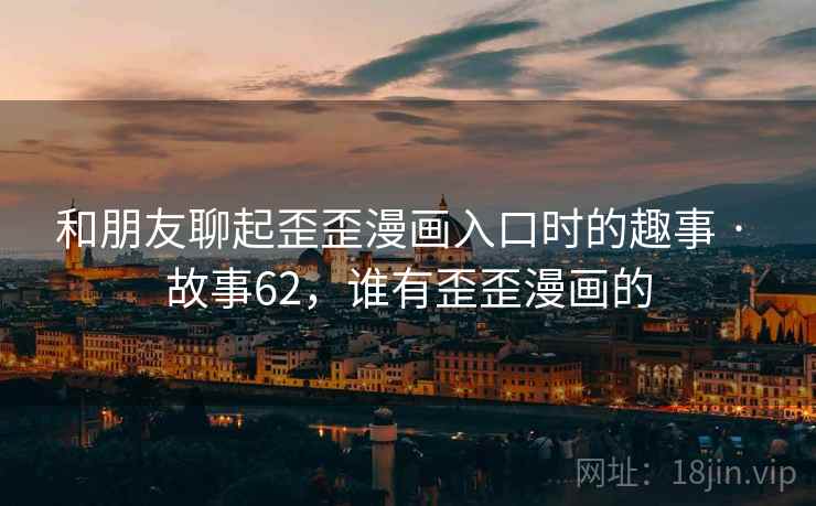 和朋友聊起歪歪漫画入口时的趣事 · 故事62，谁有歪歪漫画的