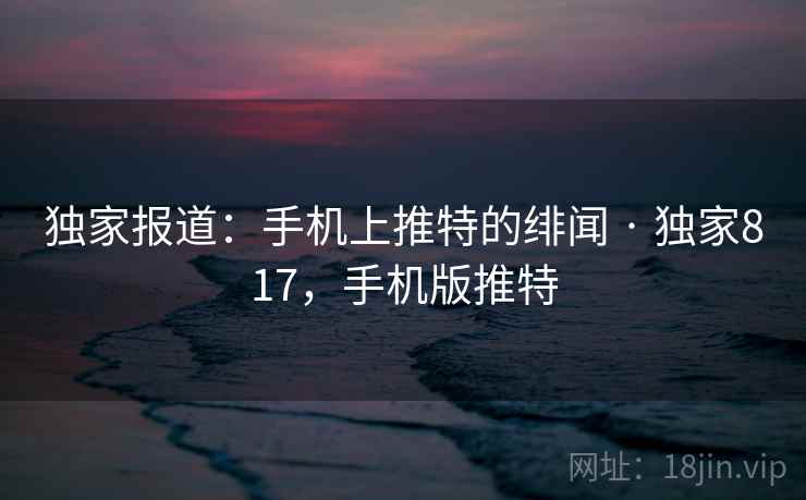 独家报道：手机上推特的绯闻 · 独家817，手机版推特  第1张