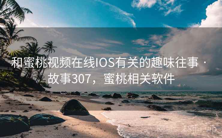 和蜜桃视频在线IOS有关的趣味往事 · 故事307，蜜桃相关软件