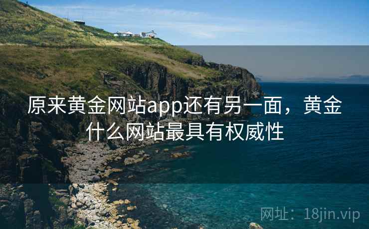 原来黄金网站app还有另一面，黄金什么网站最具有权威性