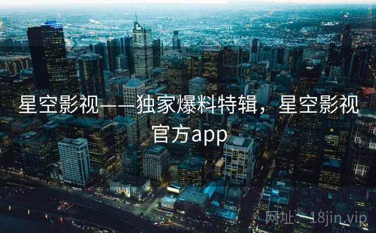 星空影视——独家爆料特辑,星空影视官方app