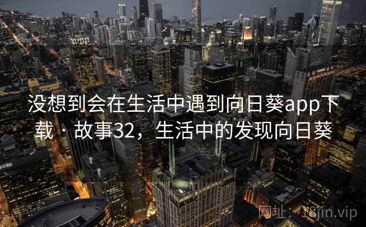 没想到会在生活中遇到向日葵app下载 · 故事32，生活中的发现向日葵
