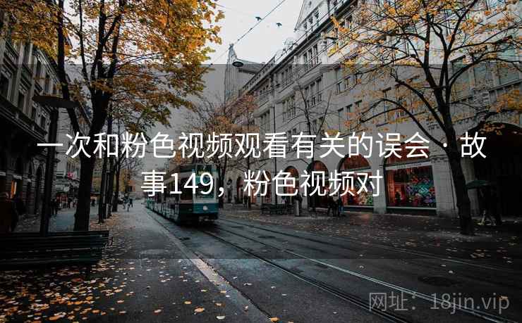 一次和粉色视频观看有关的误会 · 故事149，粉色视频对
