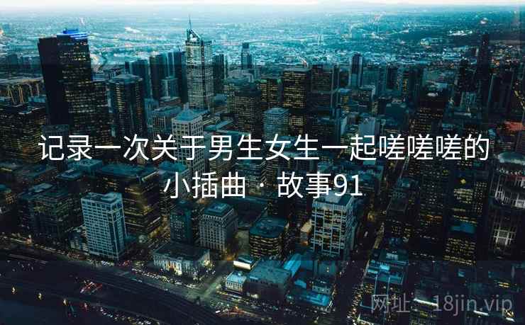 记录一次关于男生女生一起嗟嗟嗟的小插曲 · 故事91