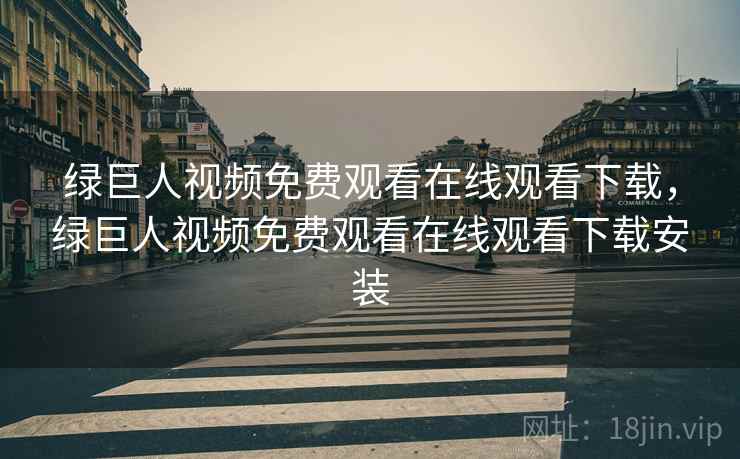 绿巨人视频免费观看在线观看下载，绿巨人视频免费观看在线观看下载安装