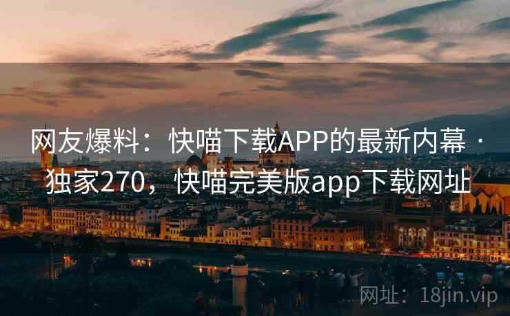 网友爆料:快喵下载APP的最新内幕 · 独家270,快喵完美版app下载网址