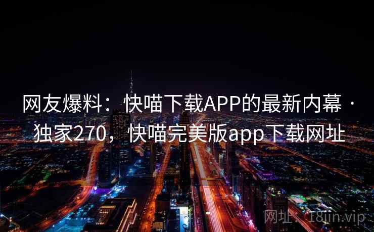 网友爆料:快喵下载APP的最新内幕 · 独家270,快喵完美版app下载网址